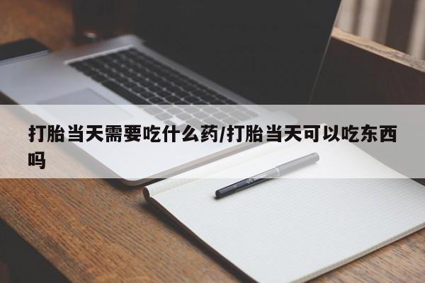 卖打胎药的微信打胎当天需要吃什么药/打胎当天可以吃东西吗