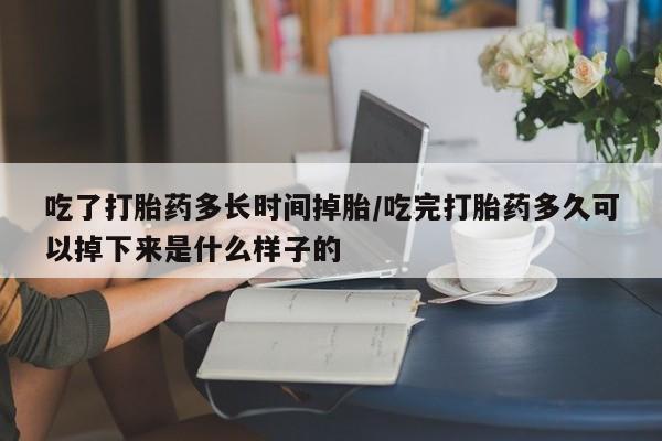 卖打胎药的微信吃了打胎药多长时间掉胎/吃完打胎药多久可以掉下来是什么样子的