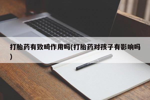 卖打胎药的微信打胎药有致畸作用吗(打胎药对孩子有影响吗)