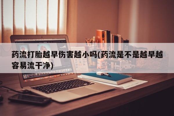 卖打胎药的微信药流打胎越早伤害越小吗(药流是不是越早越容易流干净)