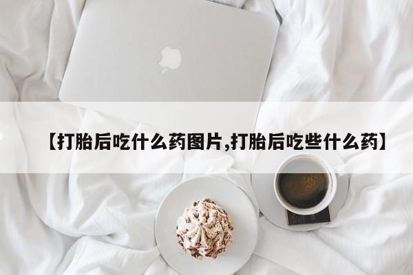 卖打胎药的微信【打胎后吃什么药图片,打胎后吃些什么药】