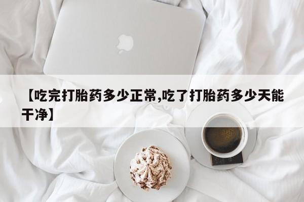 卖打胎药的微信【吃完打胎药多少正常,吃了打胎药多少天能干净】