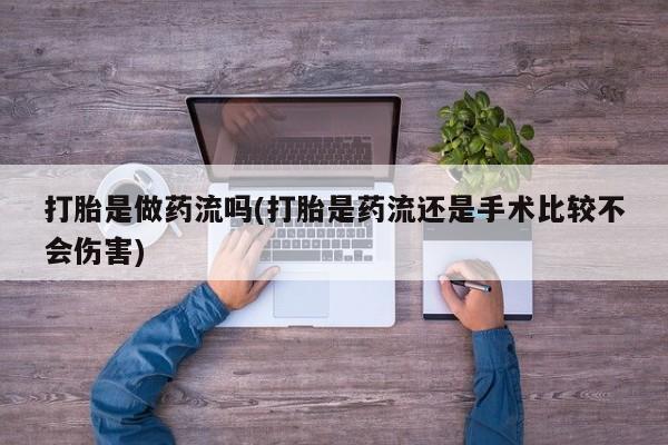 卖打胎药的微信打胎是做药流吗(打胎是药流还是手术比较不会伤害)
