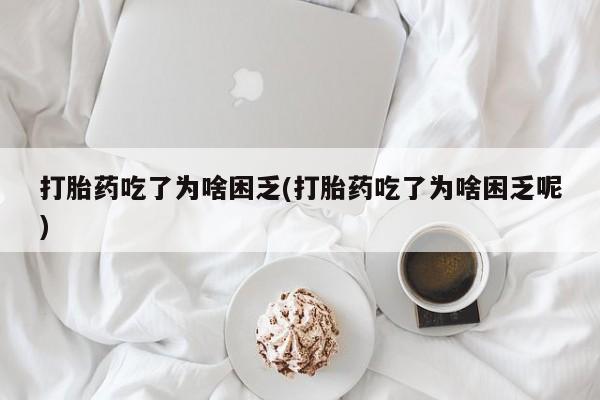 卖打胎药的微信打胎药吃了为啥困乏(打胎药吃了为啥困乏呢)