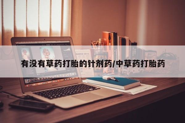 卖打胎药的微信有没有草药打胎的针剂药/中草药打胎药