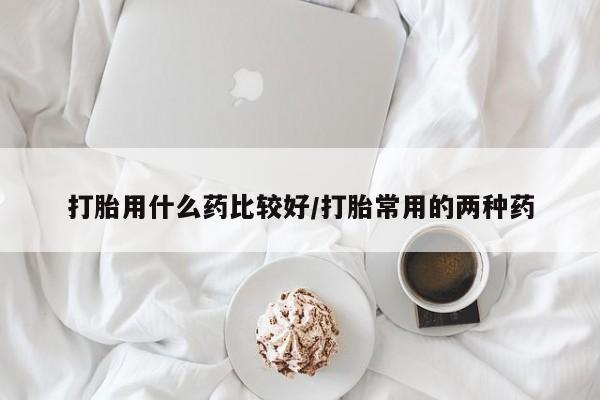 卖打胎药的微信打胎用什么药比较好/打胎常用的两种药