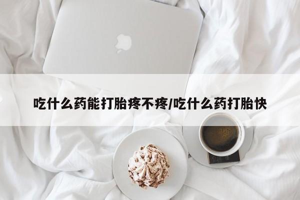 卖打胎药的微信吃什么药能打胎疼不疼/吃什么药打胎快
