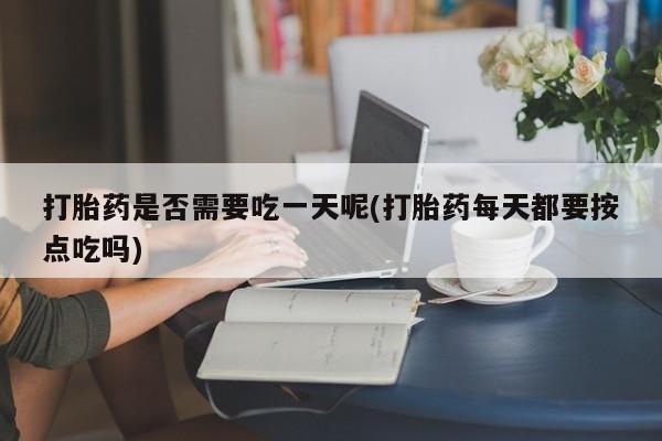 卖打胎药的微信打胎药是否需要吃一天呢(打胎药每天都要按点吃吗)