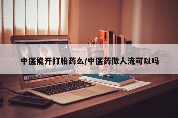 卖打胎药的微信中医能开打胎药么/中医药做人流可以吗