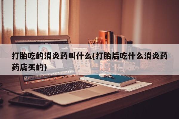 卖打胎药的微信打胎吃的消炎药叫什么(打胎后吃什么消炎药药店买的)