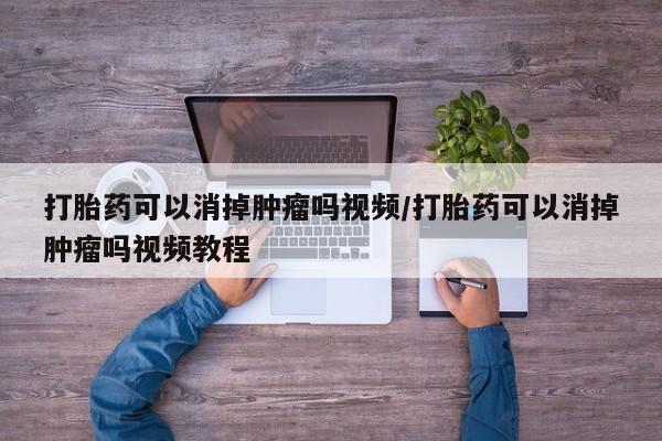 卖打胎药的微信打胎药可以消掉肿瘤吗视频/打胎药可以消掉肿瘤吗视频教程