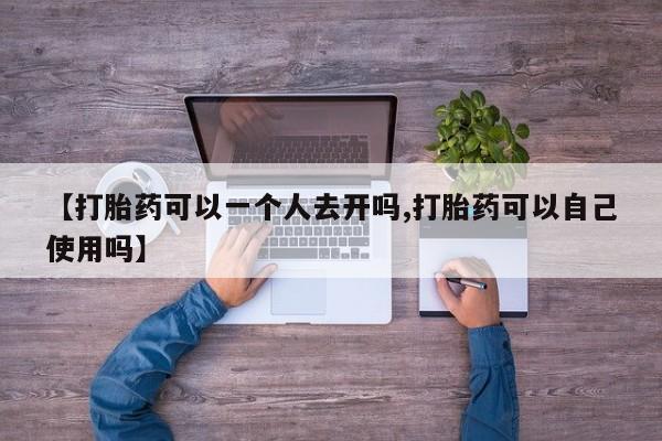 卖打胎药的微信【打胎药可以一个人去开吗,打胎药可以自己使用吗】