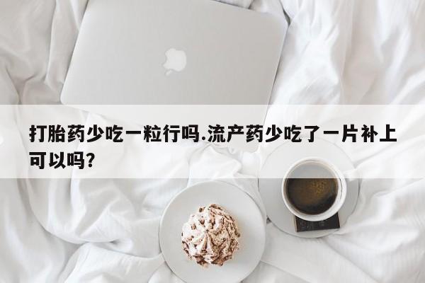 卖打胎药的微信打胎药少吃一粒行吗.流产药少吃了一片补上可以吗？
