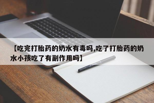 卖打胎药的微信【吃完打胎药的奶水有毒吗,吃了打胎药的奶水小孩吃了有副作用吗】