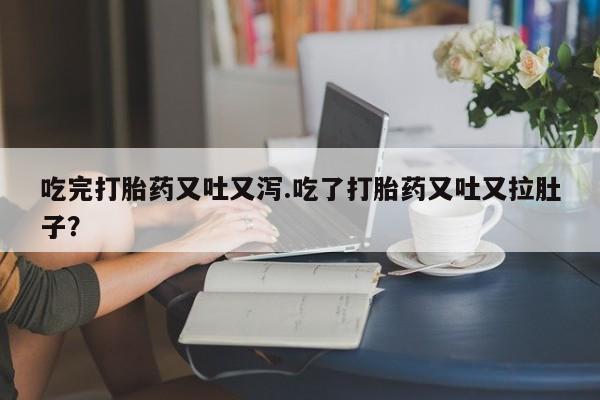 卖打胎药的微信吃完打胎药又吐又泻.吃了打胎药又吐又拉肚子？