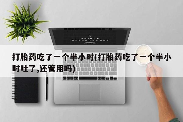卖打胎药的微信打胎药吃了一个半小时(打胎药吃了一个半小时吐了,还管用吗)