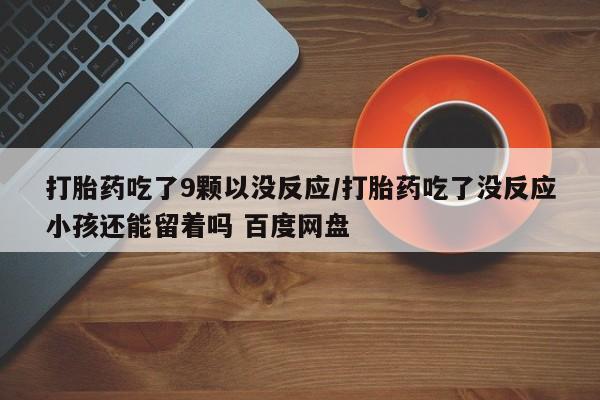 卖打胎药的微信打胎药吃了9颗以没反应/打胎药吃了没反应小孩还能留着吗 百度网盘