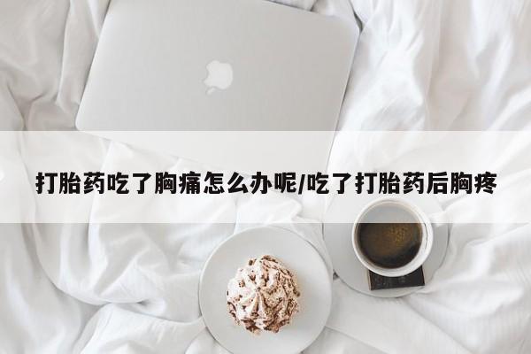 卖打胎药的微信打胎药吃了胸痛怎么办呢/吃了打胎药后胸疼