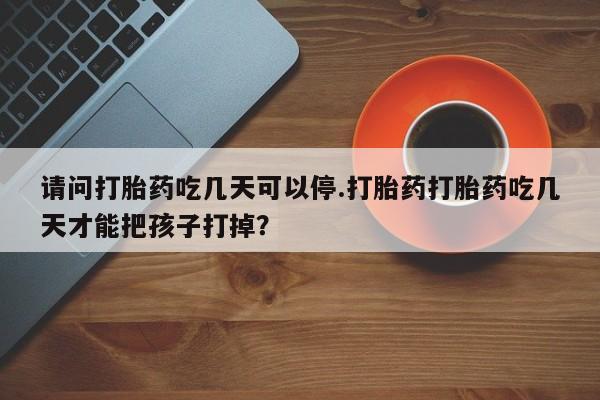 卖打胎药的微信请问打胎药吃几天可以停.打胎药打胎药吃几天才能把孩子打掉？