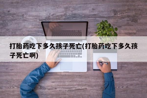 卖打胎药的微信打胎药吃下多久孩子死亡(打胎药吃下多久孩子死亡啊)
