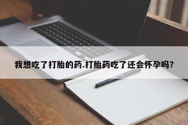 卖打胎药的微信我想吃了打胎的药.打胎药吃了还会怀孕吗？