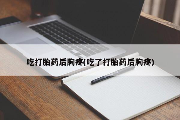 卖打胎药的微信吃打胎药后胸疼(吃了打胎药后胸疼)