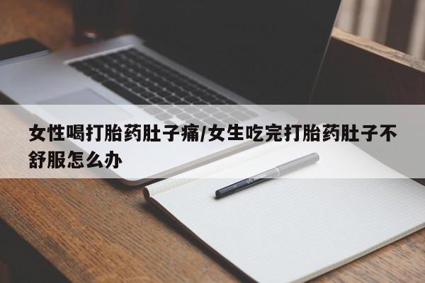 卖打胎药的微信女性喝打胎药肚子痛/女生吃完打胎药肚子不舒服怎么办