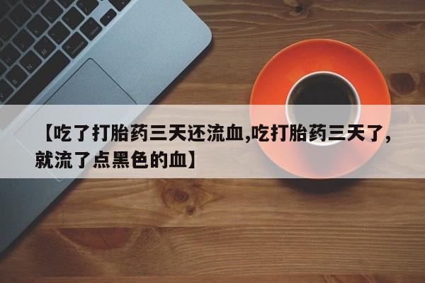 卖打胎药的微信【吃了打胎药三天还流血,吃打胎药三天了,就流了点黑色的血】