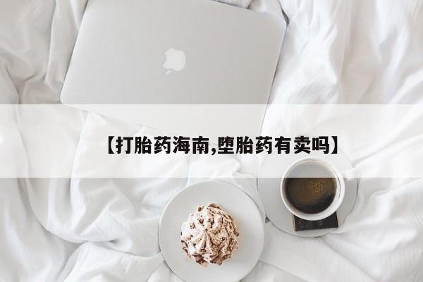 卖打胎药的微信【打胎药海南,堕胎药有卖吗】
