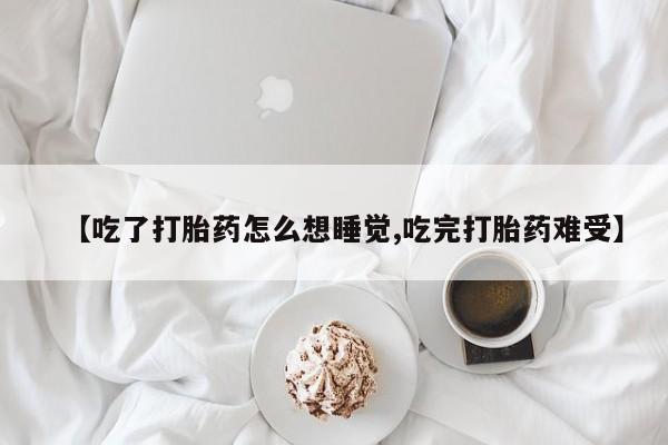 卖打胎药的微信【吃了打胎药怎么想睡觉,吃完打胎药难受】