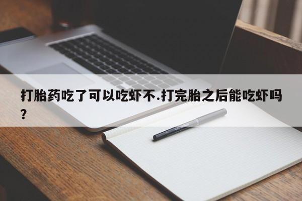 卖打胎药的微信打胎药吃了可以吃虾不.打完胎之后能吃虾吗？