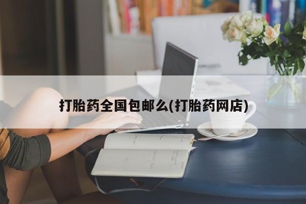 卖打胎药的微信打胎药全国包邮么(打胎药网店)