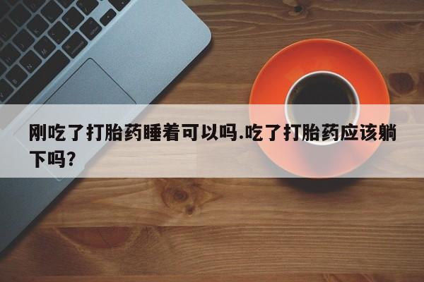 卖打胎药的微信刚吃了打胎药睡着可以吗.吃了打胎药应该躺下吗？