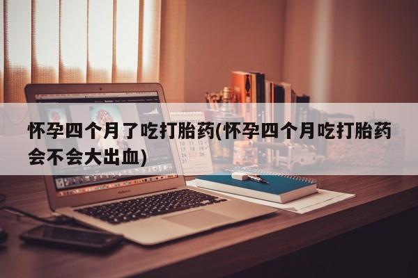 卖打胎药的微信怀孕四个月了吃打胎药(怀孕四个月吃打胎药会不会大出血)