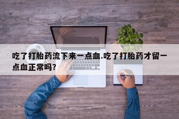 卖打胎药的微信吃了打胎药流下来一点血.吃了打胎药才留一点血正常吗？