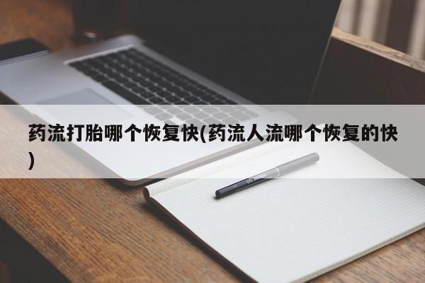 卖打胎药的微信药流打胎哪个恢复快(药流人流哪个恢复的快)