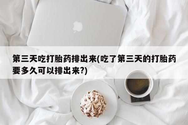 卖打胎药的微信第三天吃打胎药排出来(吃了第三天的打胎药要多久可以排出来?)