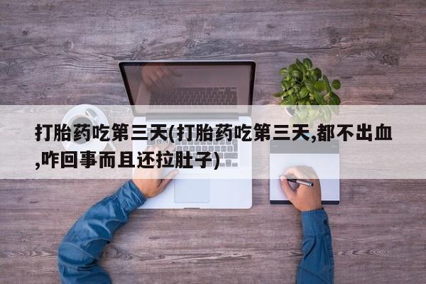 卖打胎药的微信打胎药吃第三天(打胎药吃第三天,都不出血,咋回事而且还拉肚子)