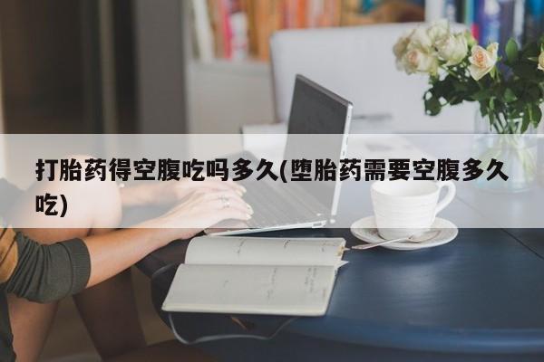 卖打胎药的微信打胎药得空腹吃吗多久(堕胎药需要空腹多久吃)