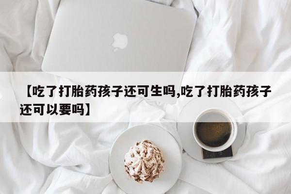 卖打胎药的微信【吃了打胎药孩子还可生吗,吃了打胎药孩子还可以要吗】