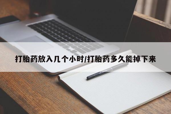 卖打胎药的微信打胎药放入几个小时/打胎药多久能掉下来