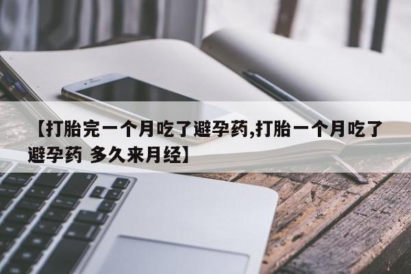卖打胎药的微信【打胎完一个月吃了避孕药,打胎一个月吃了避孕药 多久来月经】