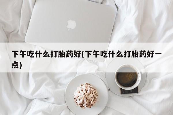 卖打胎药的微信下午吃什么打胎药好(下午吃什么打胎药好一点)