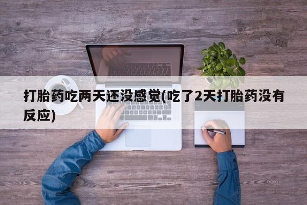 卖打胎药的微信打胎药吃两天还没感觉(吃了2天打胎药没有反应)