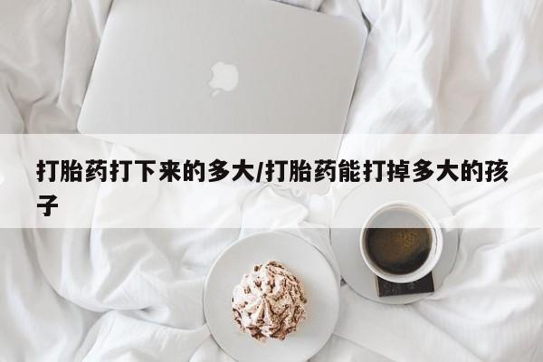 卖打胎药的微信打胎药打下来的多大/打胎药能打掉多大的孩子
