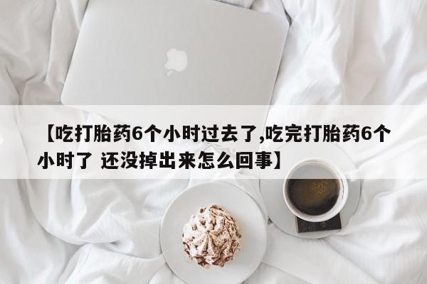 卖打胎药的微信【吃打胎药6个小时过去了,吃完打胎药6个小时了 还没掉出来怎么回事】