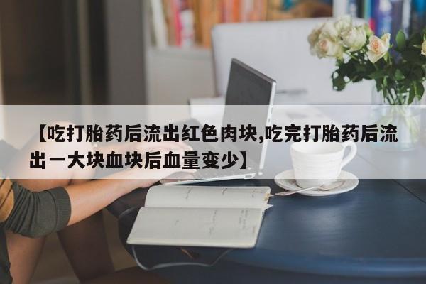 卖打胎药的微信【吃打胎药后流出红色肉块,吃完打胎药后流出一大块血块后血量变少】