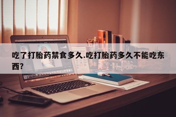 卖打胎药的微信吃了打胎药禁食多久.吃打胎药多久不能吃东西？