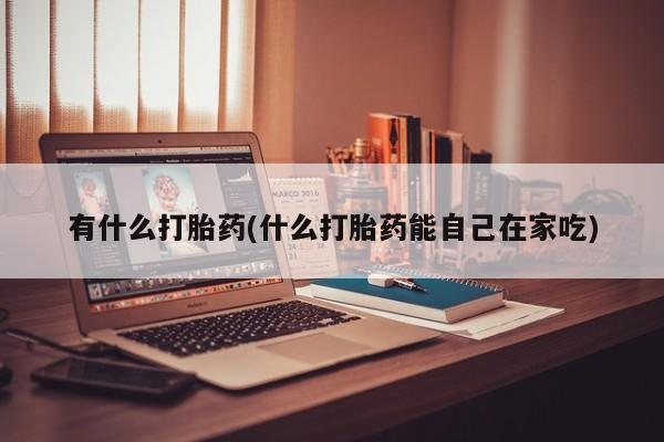 卖打胎药的微信有什么打胎药(什么打胎药能自己在家吃)