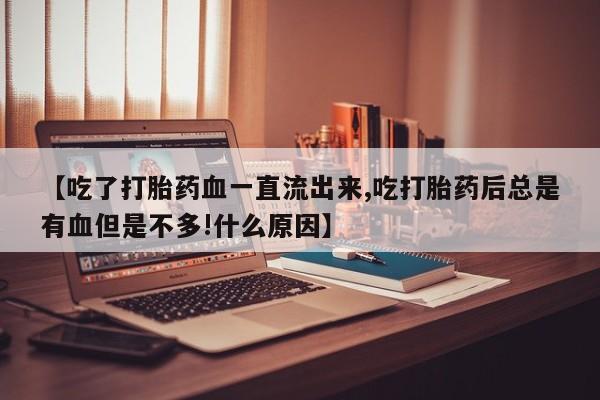 卖打胎药的微信【吃了打胎药血一直流出来,吃打胎药后总是有血但是不多!什么原因】